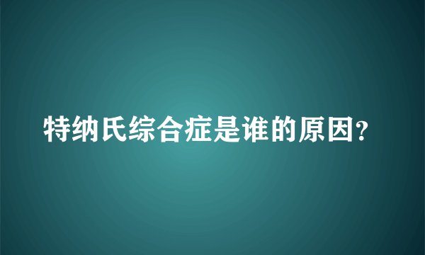特纳氏综合症是谁的原因？