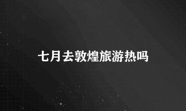 七月去敦煌旅游热吗