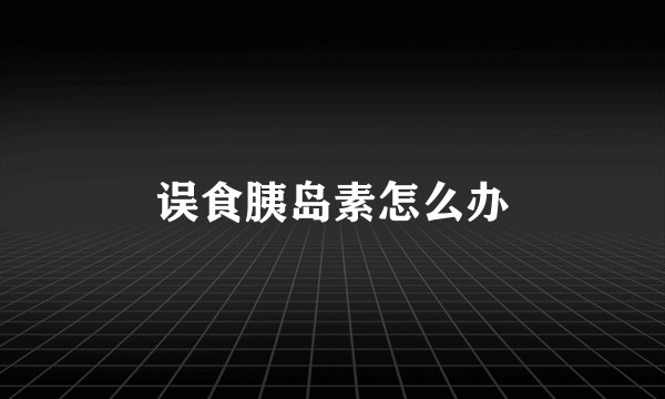 误食胰岛素怎么办