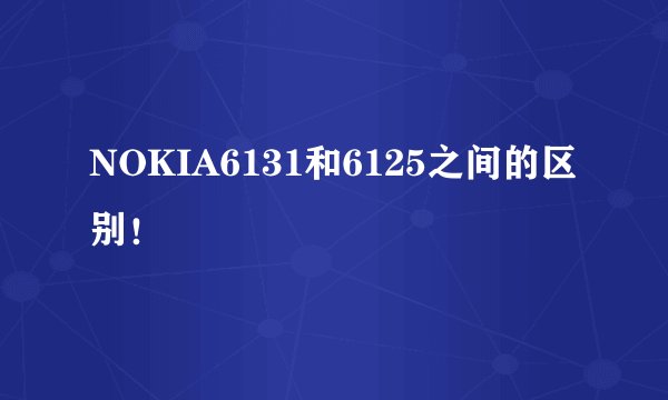 NOKIA6131和6125之间的区别！
