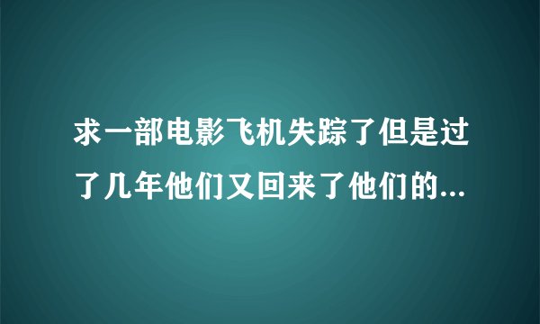 求一部电影飞机失踪了但是过了几年他们又回来了他们的朋友都老了但是失踪回来的人都有了特异功能？