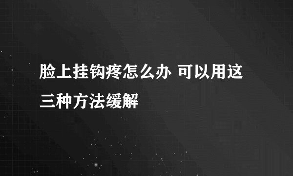 脸上挂钩疼怎么办 可以用这三种方法缓解