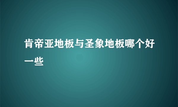 肯帝亚地板与圣象地板哪个好一些
