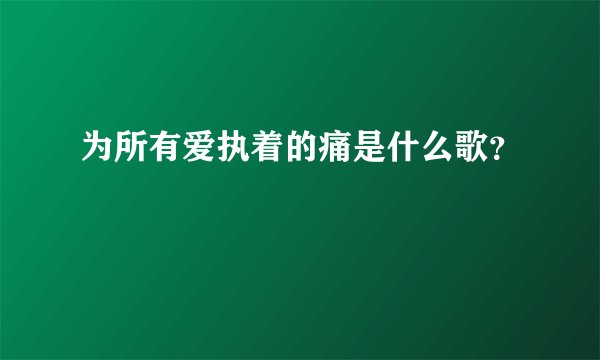 为所有爱执着的痛是什么歌？