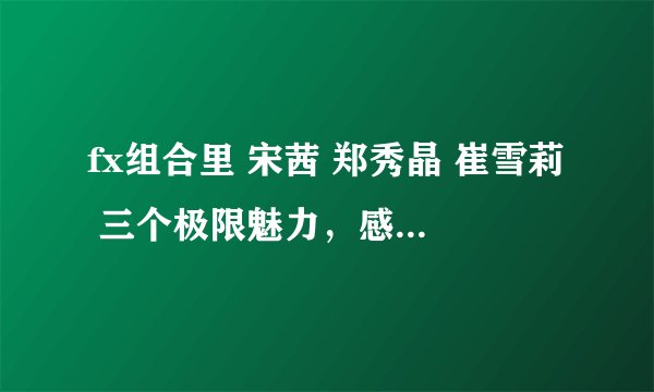 fx组合里 宋茜 郑秀晶 崔雪莉 三个极限魅力，感觉谁最漂亮