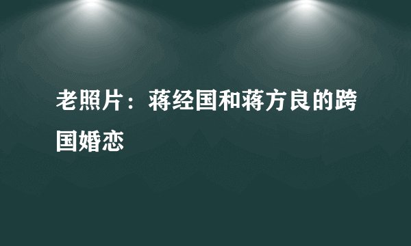 老照片：蒋经国和蒋方良的跨国婚恋