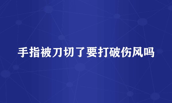 手指被刀切了要打破伤风吗