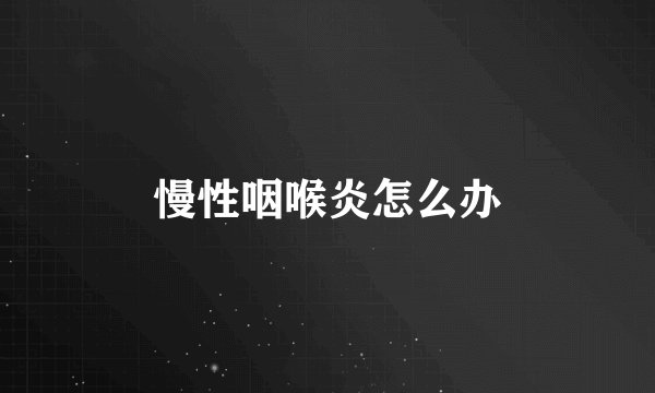 慢性咽喉炎怎么办
