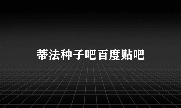 蒂法种子吧百度贴吧