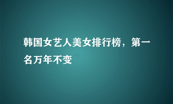 韩国女艺人美女排行榜,第一名万年不变