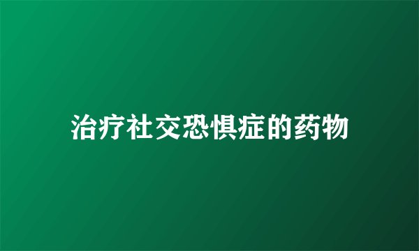 治疗社交恐惧症的药物
