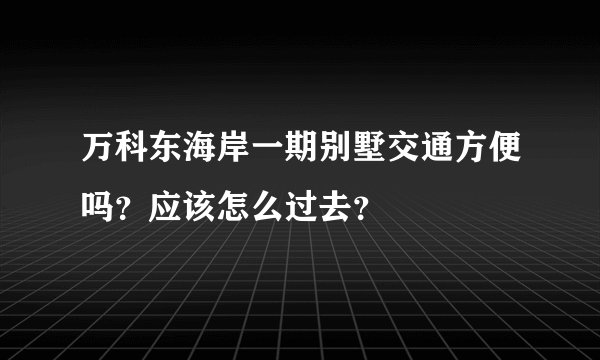 万科东海岸一期别墅交通方便吗？应该怎么过去？
