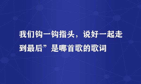 我们钩一钩指头，说好一起走到最后”是哪首歌的歌词