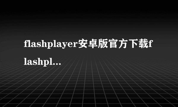 flashplayer安卓版官方下载flashplayer安卓版