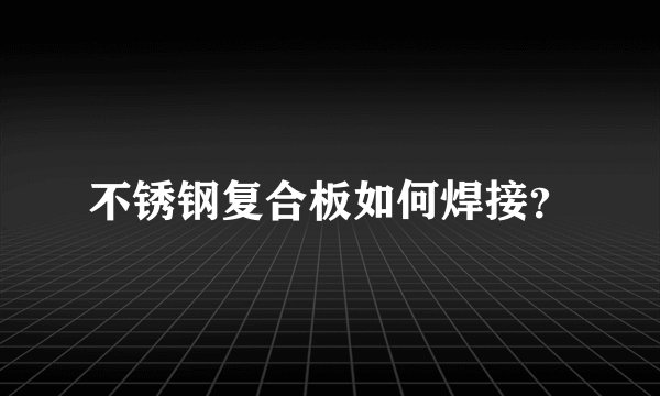 不锈钢复合板如何焊接?