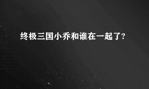 终极三国小乔和谁在一起了?