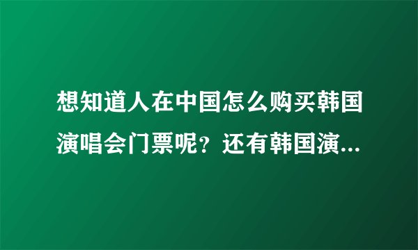想知道人在中国怎么购买韩国演唱会门票呢？还有韩国演唱会的流程是怎么样的？