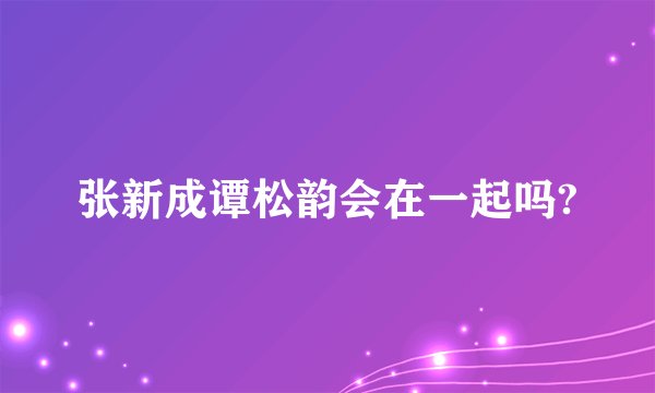 张新成谭松韵会在一起吗?