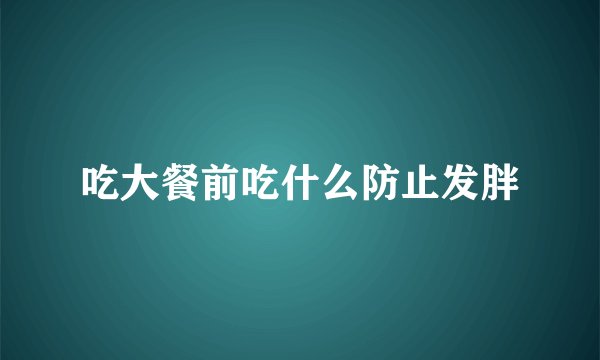 吃大餐前吃什么防止发胖