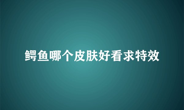 鳄鱼哪个皮肤好看求特效