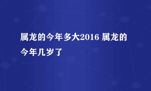 属龙的今年多大2016 属龙的今年几岁了