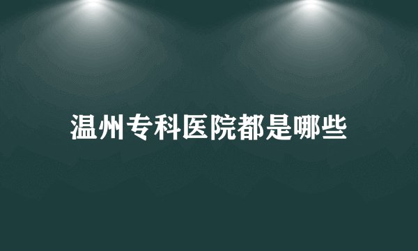 温州专科医院都是哪些