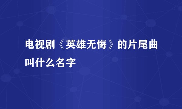 电视剧《英雄无悔》的片尾曲叫什么名字