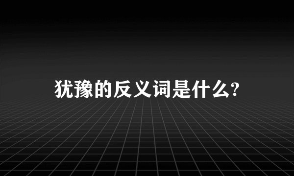 犹豫的反义词是什么?