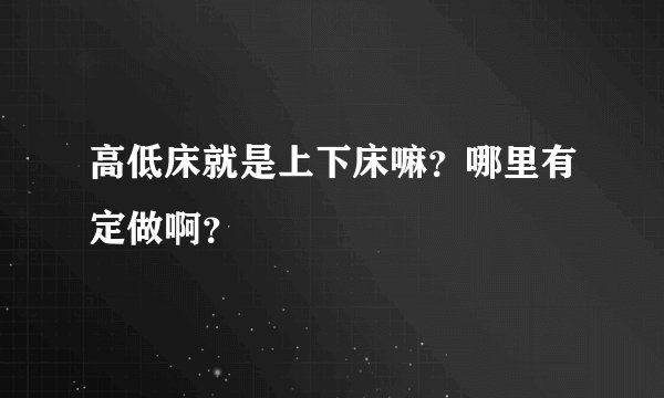 高低床就是上下床嘛？哪里有定做啊？