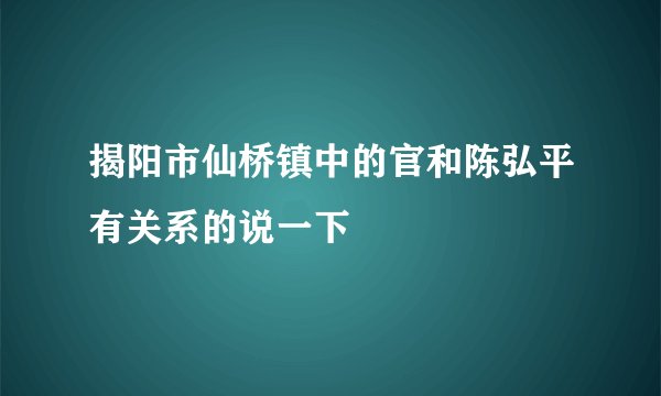 揭阳市仙桥镇中的官和陈弘平有关系的说一下