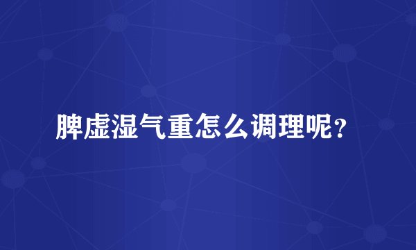 脾虚湿气重怎么调理呢？
