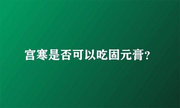 宫寒是否可以吃固元膏?