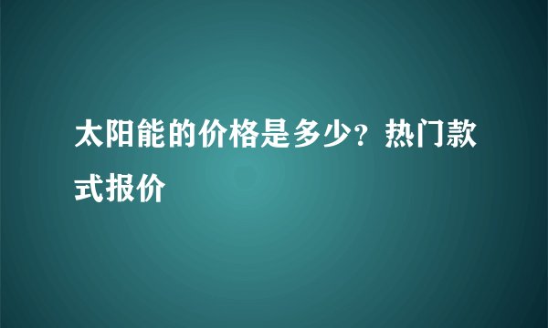 太阳能的价格是多少？热门款式报价