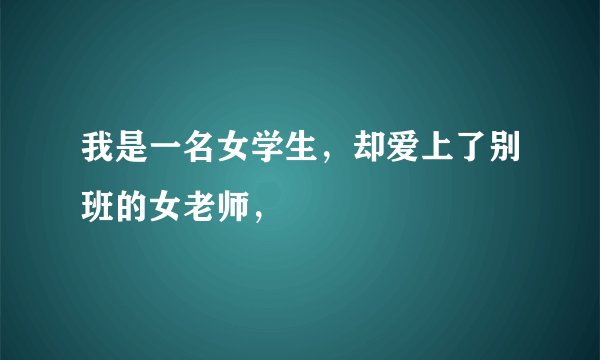 我是一名女学生，却爱上了别班的女老师，