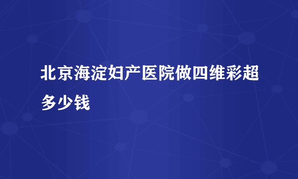 北京海淀妇产医院做四维彩超多少钱