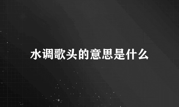 水调歌头的意思是什么
