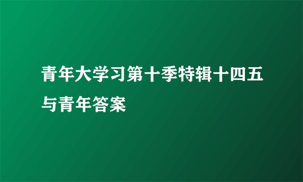 青年大学习第十季特辑十四五与青年答案