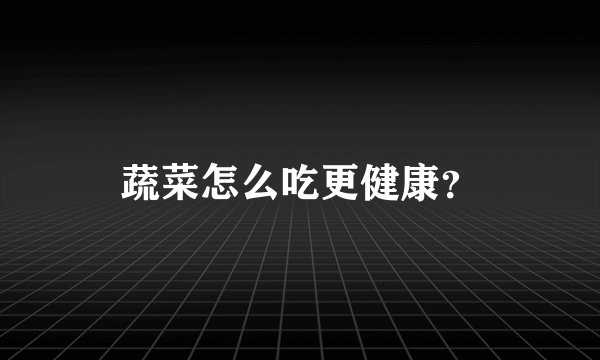 蔬菜怎么吃更健康？