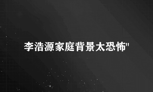 李浩源家庭背景太恐怖