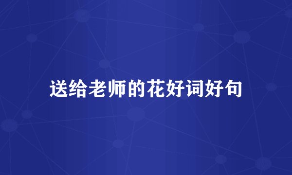 送给老师的花好词好句