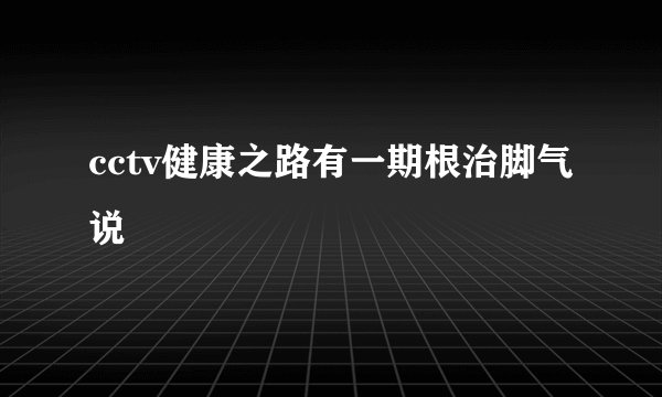 cctv健康之路有一期根治脚气说