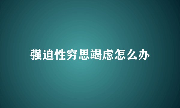 强迫性穷思竭虑怎么办