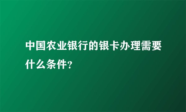 中国农业银行的银卡办理需要什么条件？