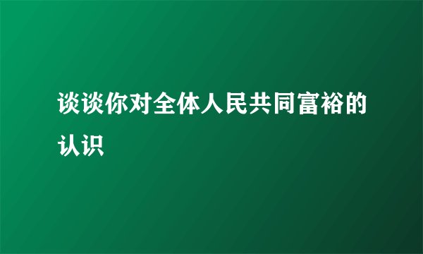 谈谈你对全体人民共同富裕的认识