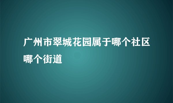 广州市翠城花园属于哪个社区哪个街道