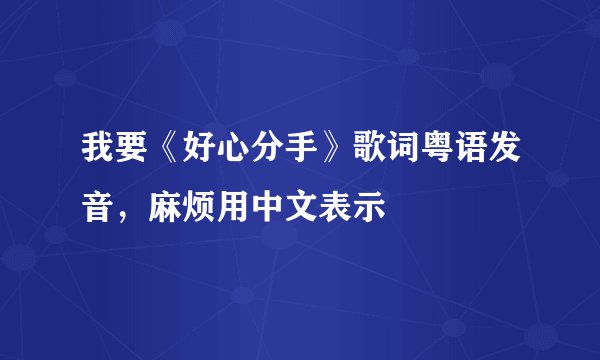 我要《好心分手》歌词粤语发音,麻烦用中文表示