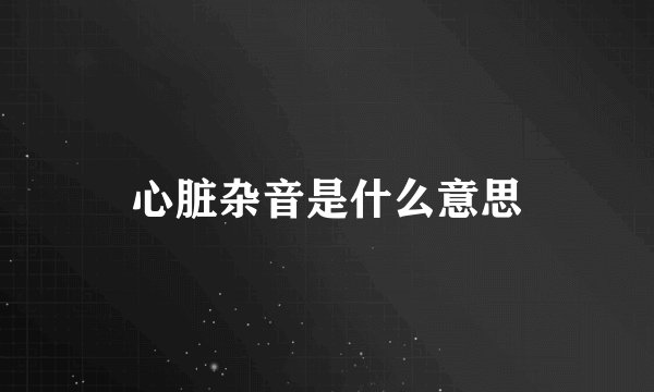 心脏杂音是什么意思