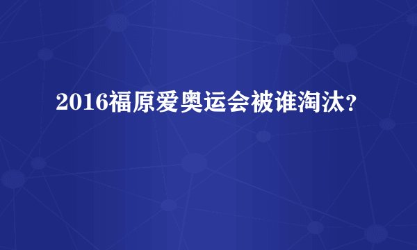 2016福原爱奥运会被谁淘汰?