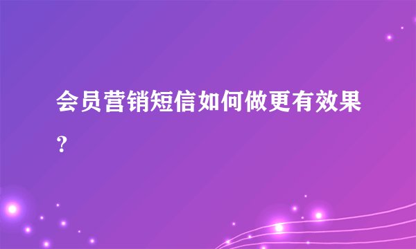 会员营销短信如何做更有效果？