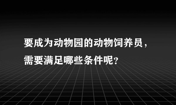 要成为动物园的动物饲养员,需要满足哪些条件呢?